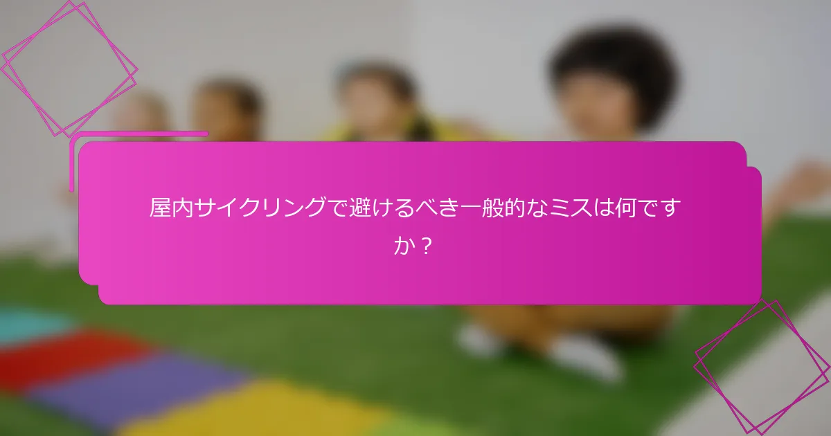 屋内サイクリングで避けるべき一般的なミスは何ですか？