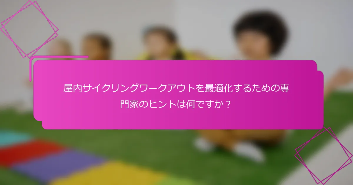 屋内サイクリングワークアウトを最適化するための専門家のヒントは何ですか？