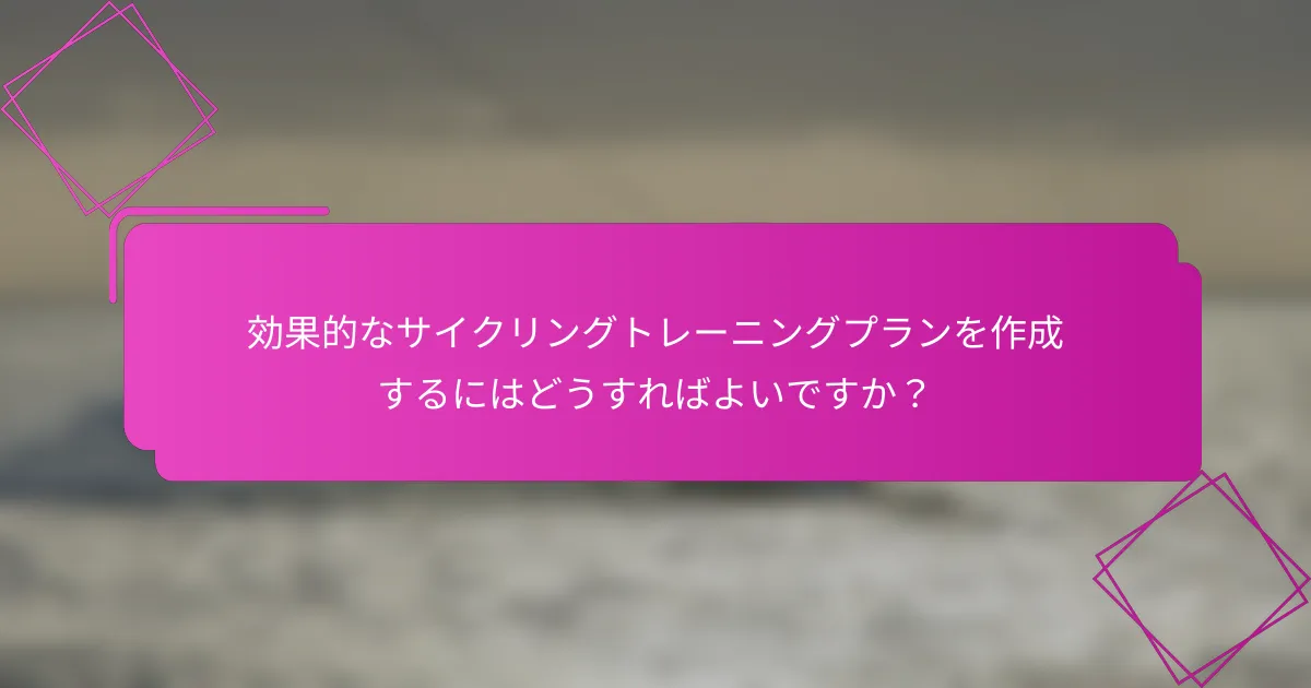 効果的なサイクリングトレーニングプランを作成するにはどうすればよいですか？
