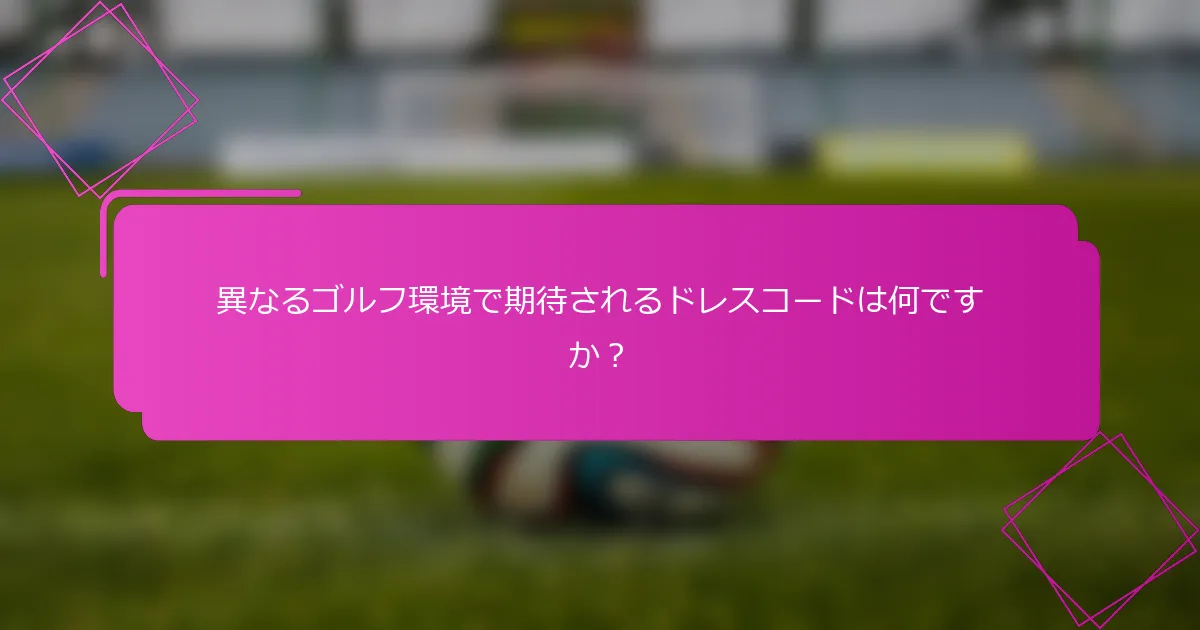 異なるゴルフ環境で期待されるドレスコードは何ですか？