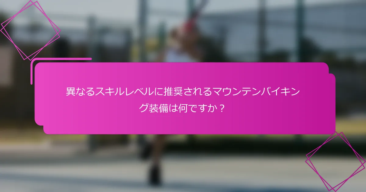 異なるスキルレベルに推奨されるマウンテンバイキング装備は何ですか？