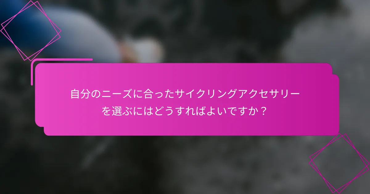 自分のニーズに合ったサイクリングアクセサリーを選ぶにはどうすればよいですか？