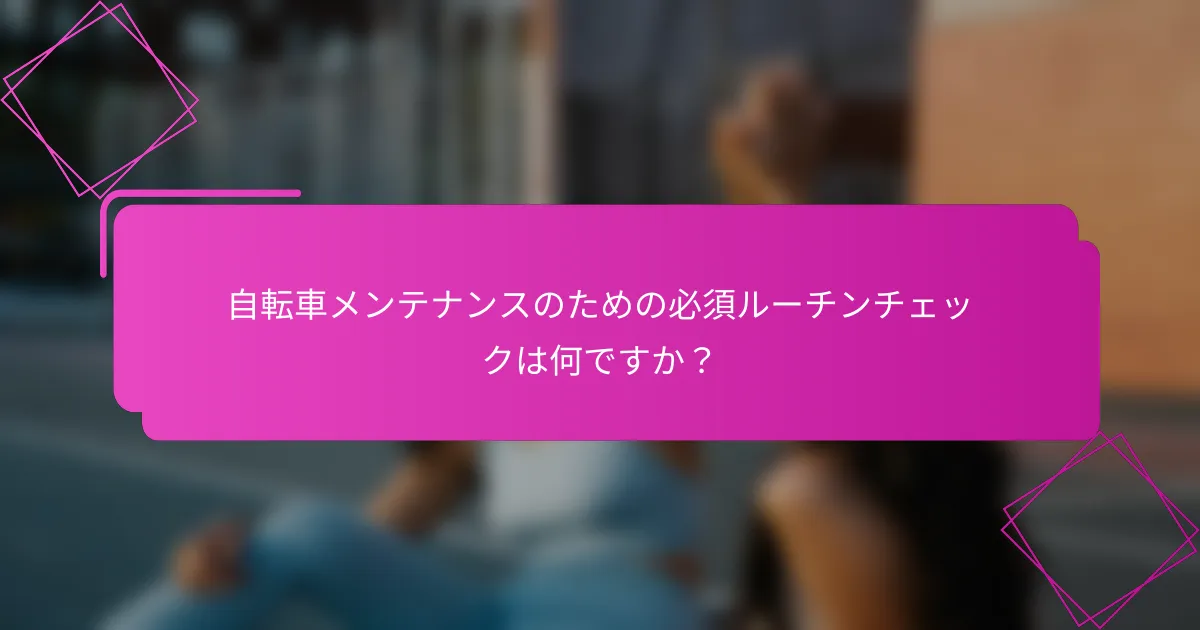 自転車メンテナンスのための必須ルーチンチェックは何ですか？